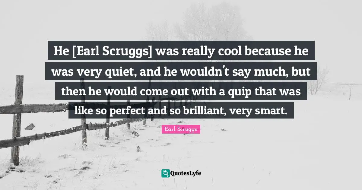 Very Smart Quotes: "He [Earl Scruggs] was really cool because he was very quiet, and he wouldn't say much, but then he would come out with a quip that was like so perfect and so brilliant, very smart."