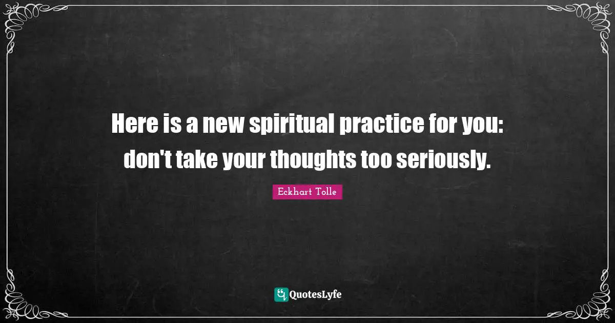 Spiritual Practice Quotes: "Here is a new spiritual practice for you: don't take your thoughts too seriously."