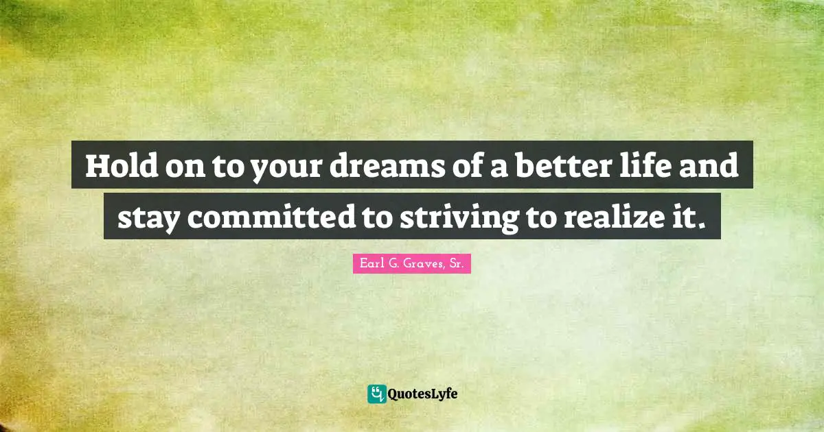 Better Life Quotes: "Hold on to your dreams of a better life and stay committed to striving to realize it."