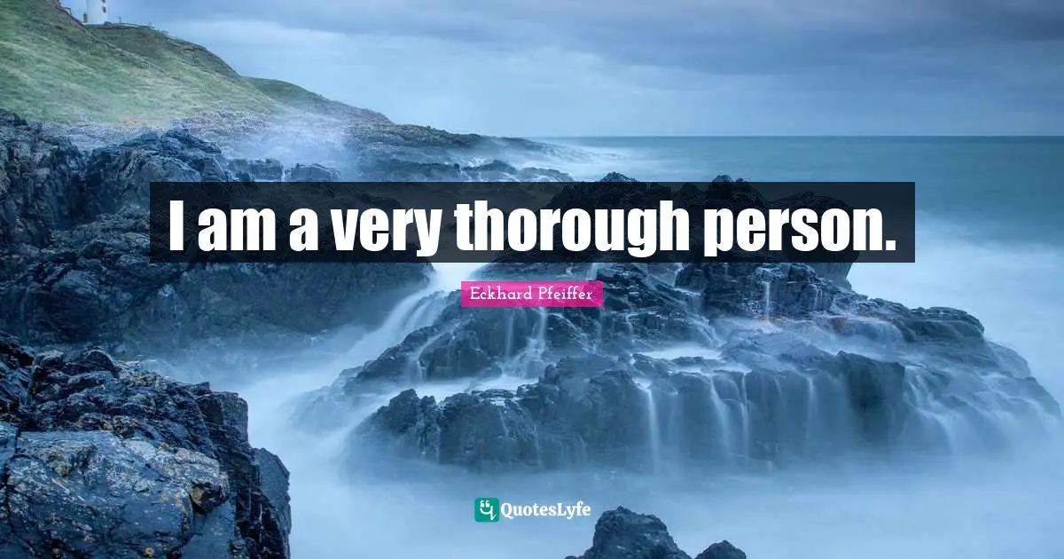 I am a very thorough person.