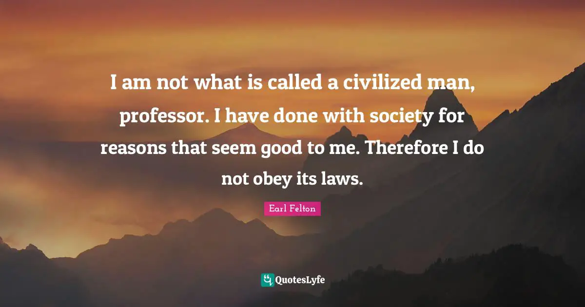 I am not what is called a civilized man, professor. I have done with society for reasons that seem good to me. Therefore I do not obey its laws.