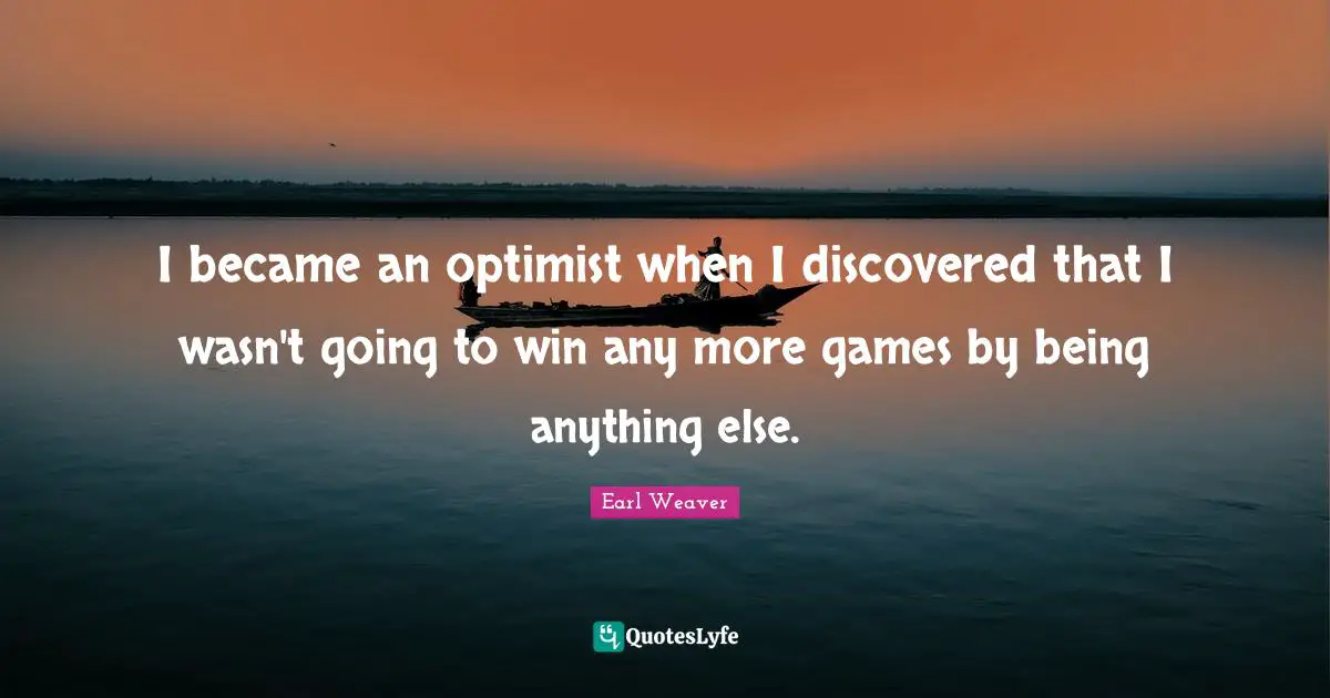 I became an optimist when I discovered that I wasn't going to win any more games by being anything else.