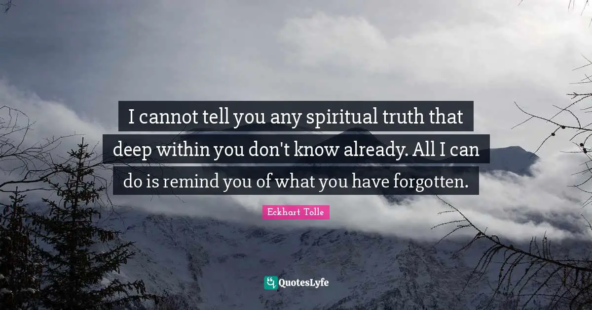 Deep Within Quotes: "I cannot tell you any spiritual truth that deep within you don't know already. All I can do is remind you of what you have forgotten."