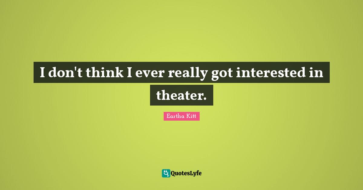 I don't think I ever really got interested in theater.