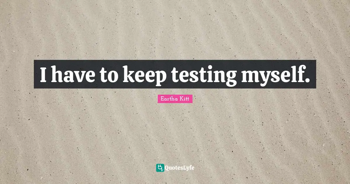 I have to keep testing myself.