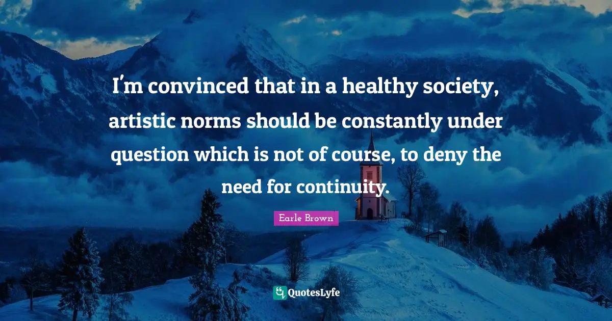 I'm convinced that in a healthy society, artistic norms should be constantly under question which is not of course, to deny the need for continuity.