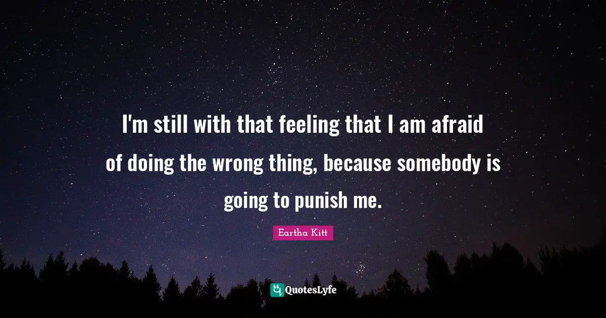 I'm still with that feeling that I am afraid of doing the wrong thing, because somebody is going to punish me.