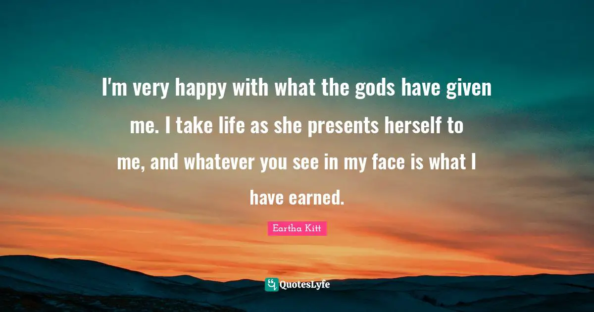 Very Happy Quotes: "I'm very happy with what the gods have given me. I take life as she presents herself to me, and whatever you see in my face is what I have earned."