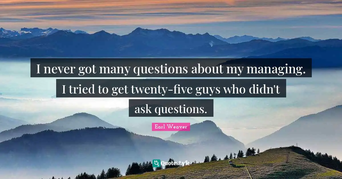I never got many questions about my managing. I tried to get twenty-five guys who didn't ask questions.