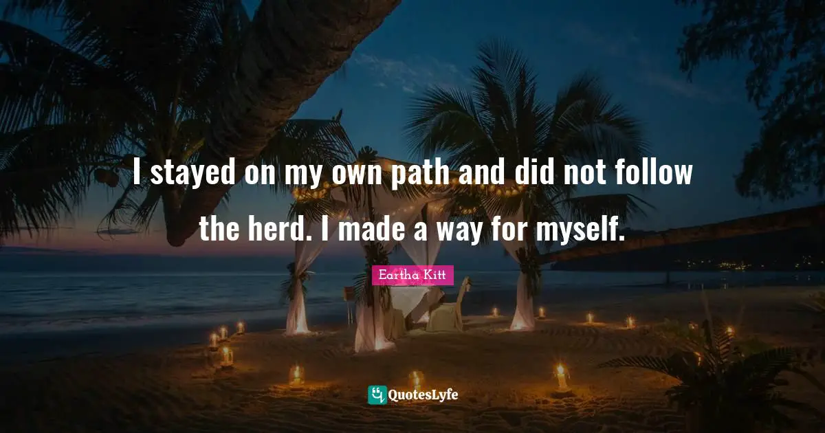 I stayed on my own path and did not follow the herd. I made a way for myself.