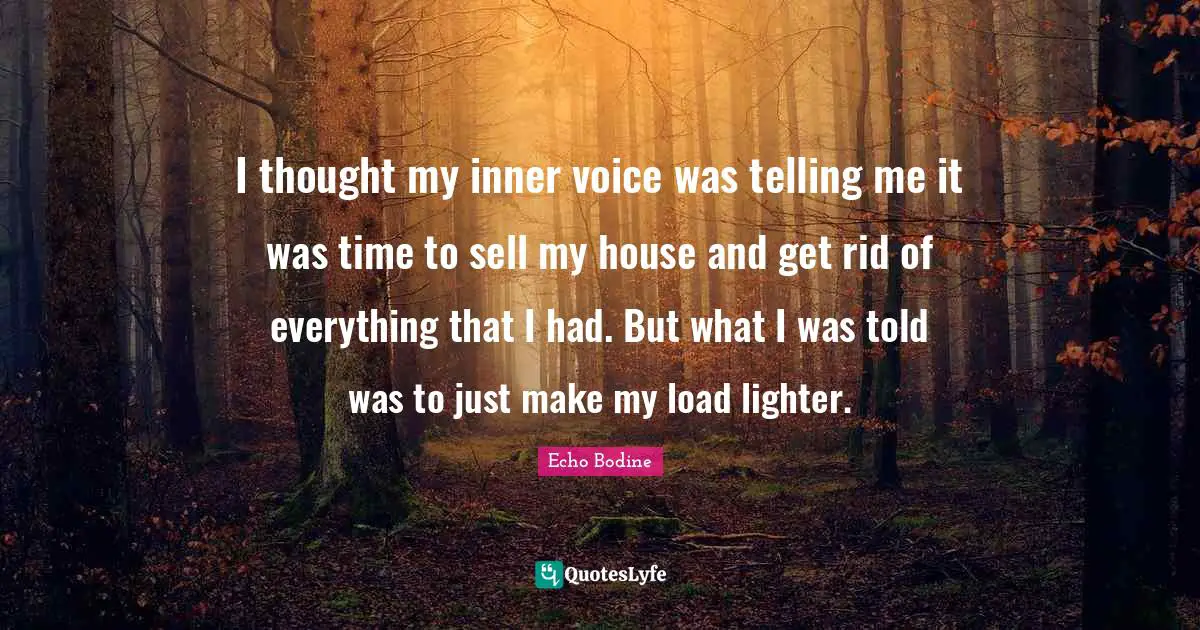 I thought my inner voice was telling me it was time to sell my house and get rid of everything that I had. But what I was told was to just make my load lighter.