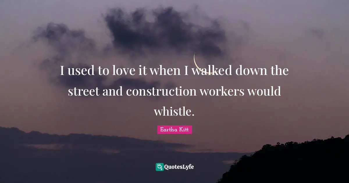 I used to love it when I walked down the street and construction workers would whistle.