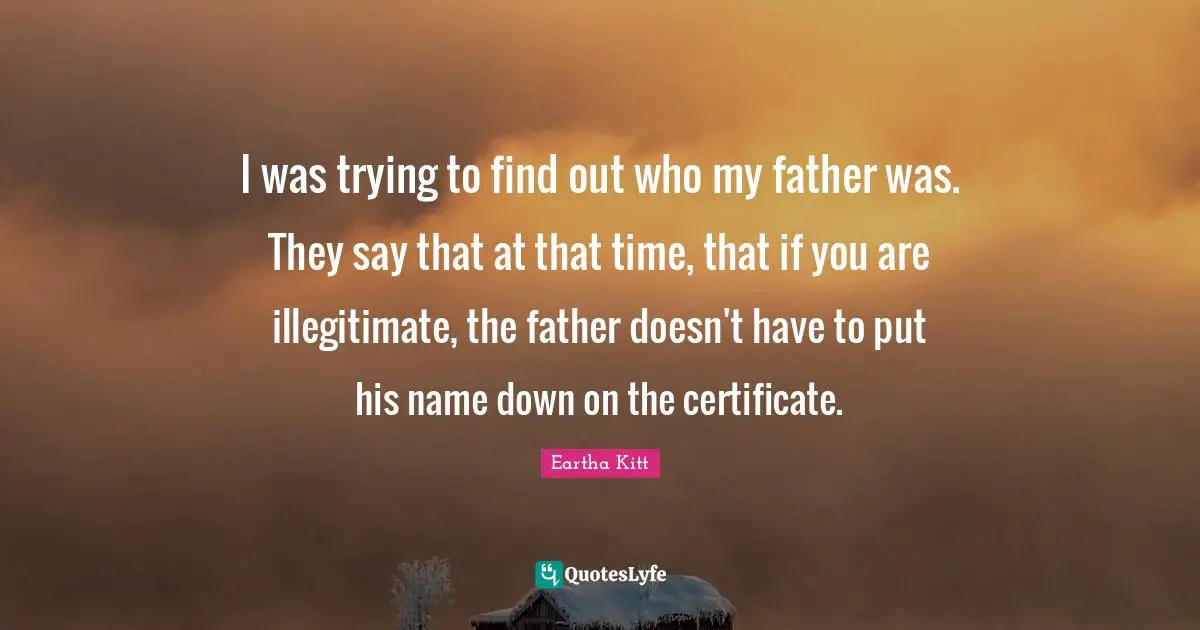 I was trying to find out who my father was. They say that at that time, that if you are illegitimate, the father doesn't have to put his name down on the certificate.