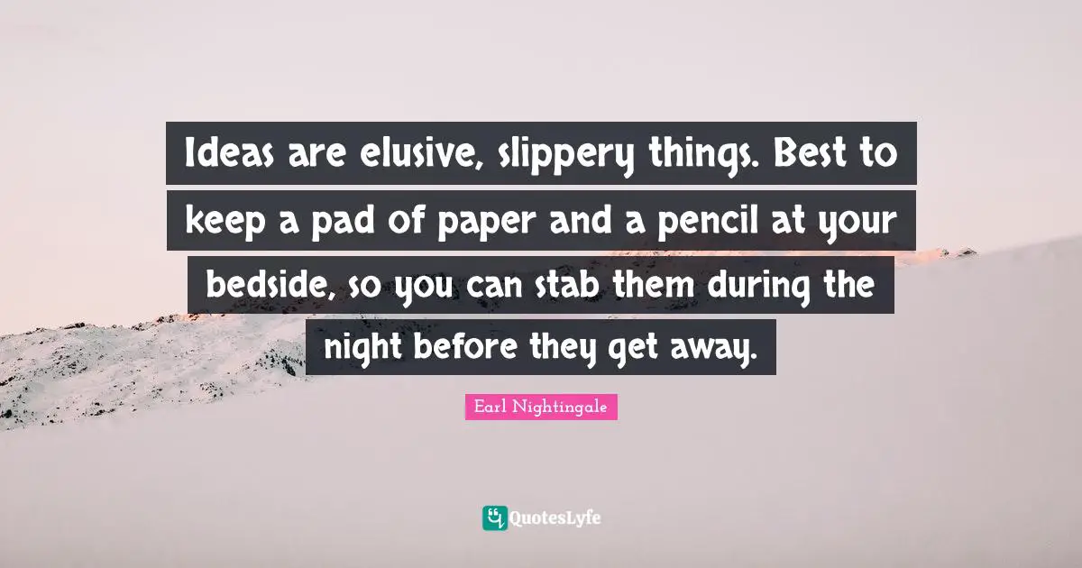 Ideas are elusive, slippery things. Best to keep a pad of paper and a pencil at your bedside, so you can stab them during the night before they get away.