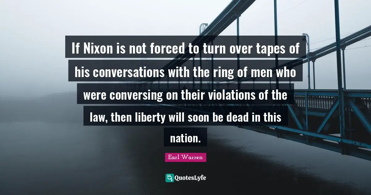 Earl Warren Quotes: "If Nixon is not forced to turn over tapes of his conversations with the ring of men who were conversing on their violations of the law, then liberty will soon be dead in this nation."