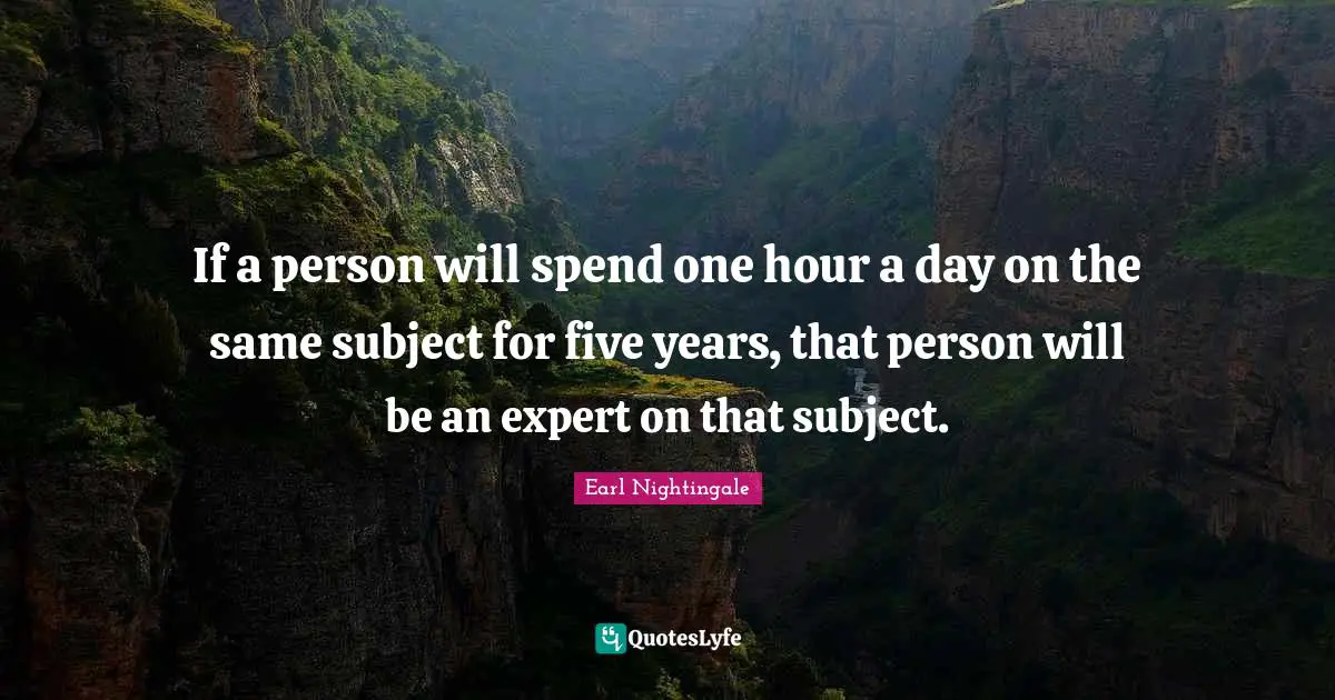 Earl Nightingale Quotes: "If a person will spend one hour a day on the same subject for five years, that person will be an expert on that subject."