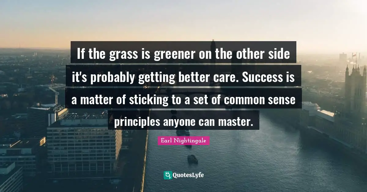 Grass Is Greener Quotes: "If the grass is greener on the other side it's probably getting better care. Success is a matter of sticking to a set of common sense principles anyone can master."