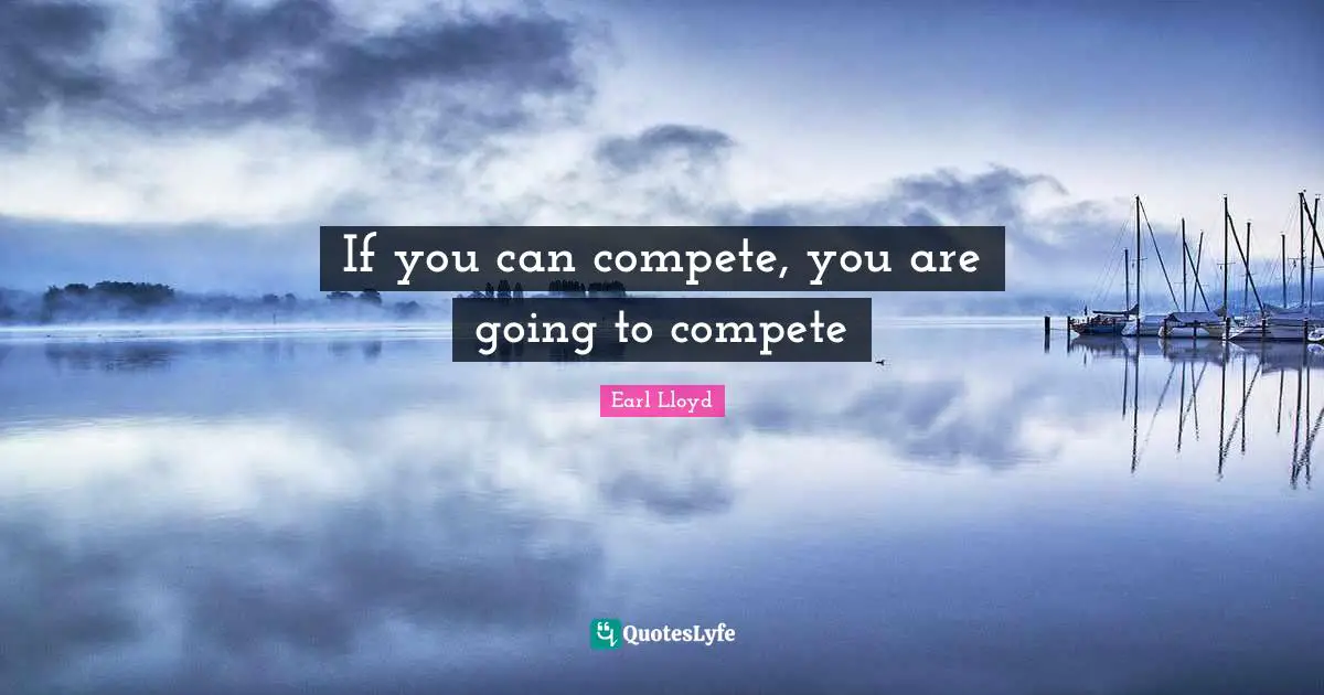 If you can compete, you are going to compete
