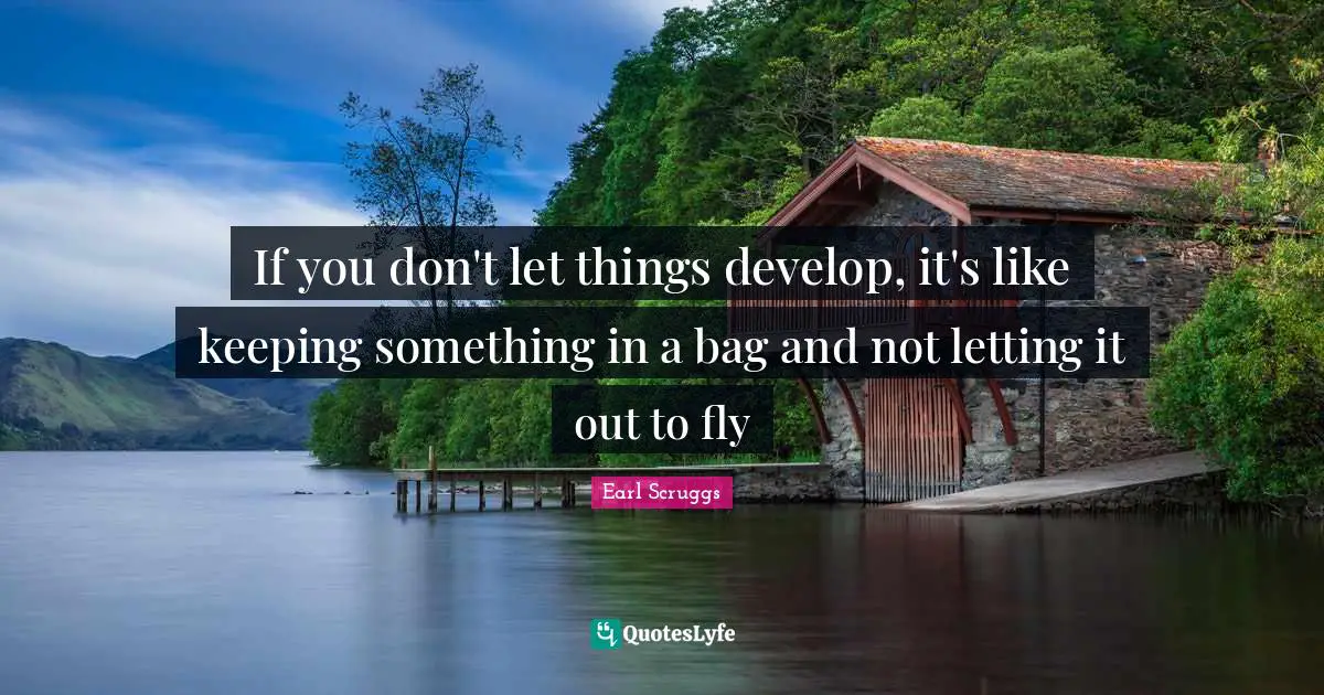If you don't let things develop, it's like keeping something in a bag and not letting it out to fly