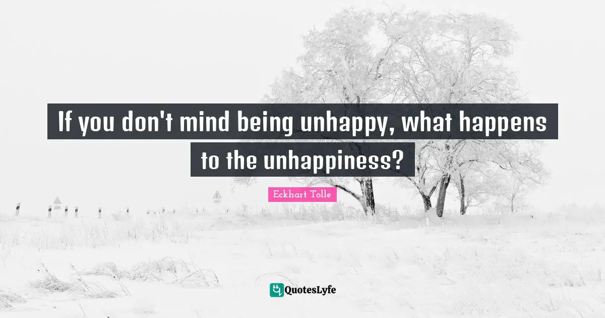 If you don't mind being unhappy, what happens to the unhappiness?