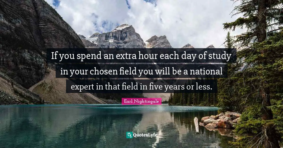 Five Years Quotes: "If you spend an extra hour each day of study in your chosen field you will be a national expert in that field in five years or less."