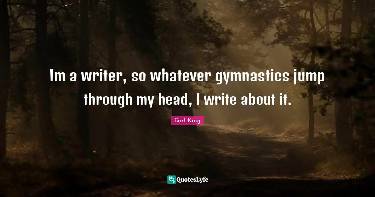 Im a writer, so whatever gymnastics jump through my head, I write about it.