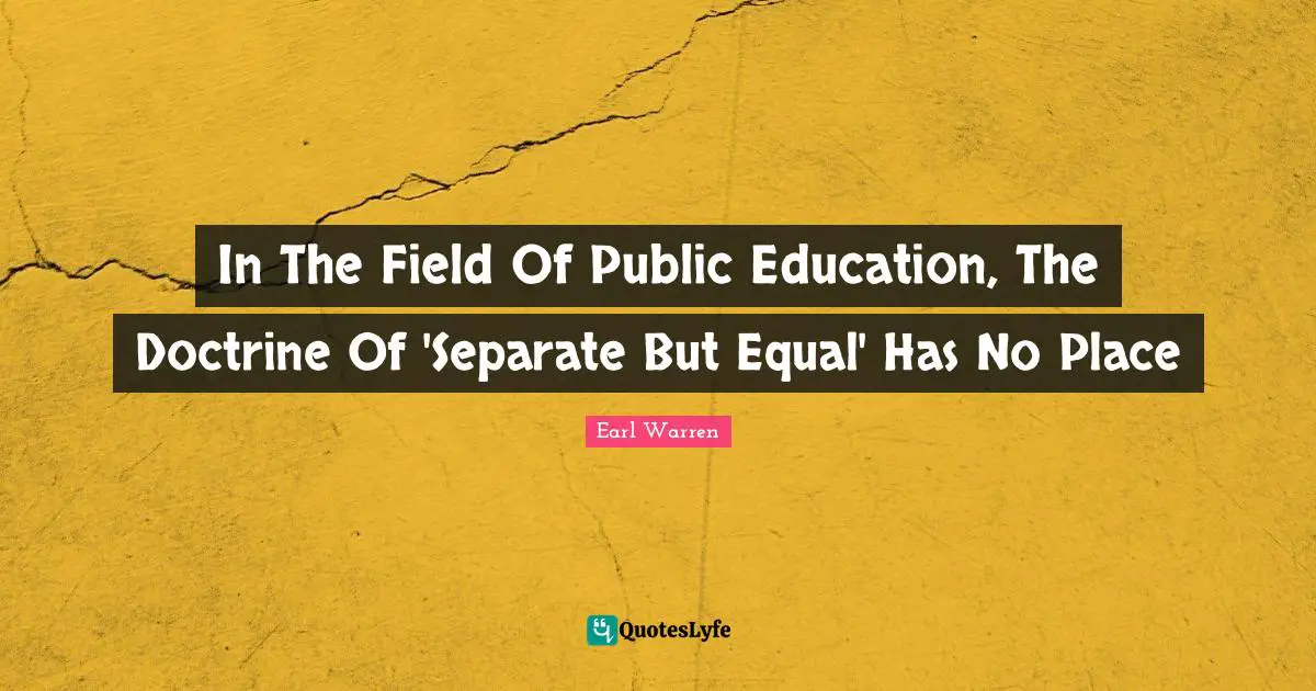 Earl Warren Quotes: "In The Field Of Public Education, The Doctrine Of 'Separate But Equal' Has No Place"