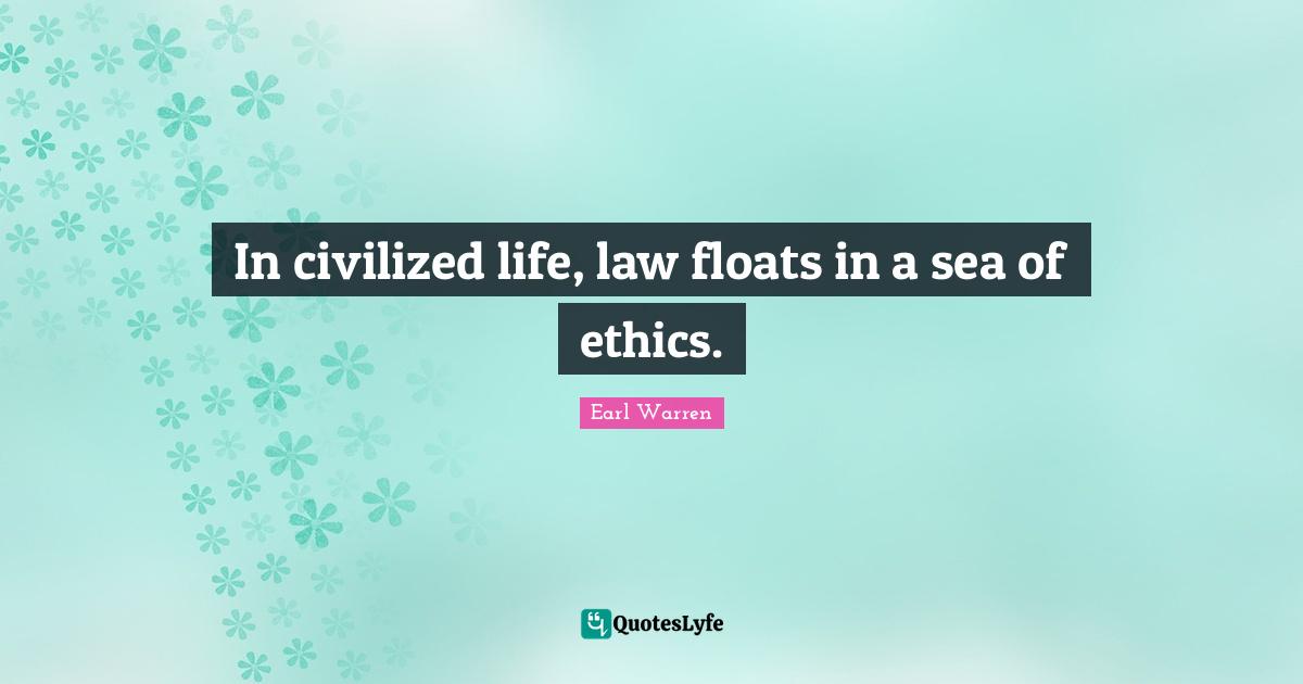Earl Warren Quotes: "In civilized life, law floats in a sea of ethics."