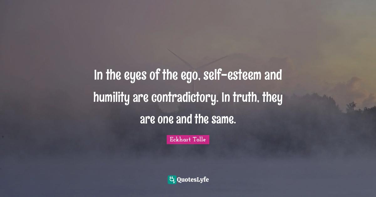 In the eyes of the ego, self-esteem and humility are contradictory. In truth, they are one and the same.