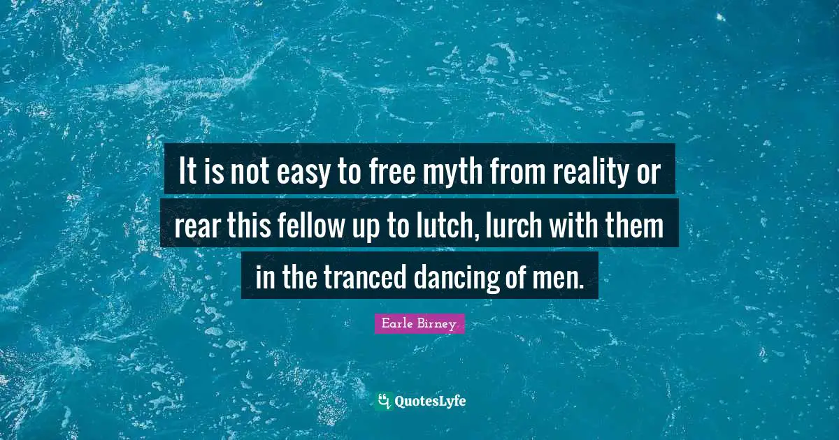 It is not easy to free myth from reality or rear this fellow up to lutch, lurch with them in the tranced dancing of men.