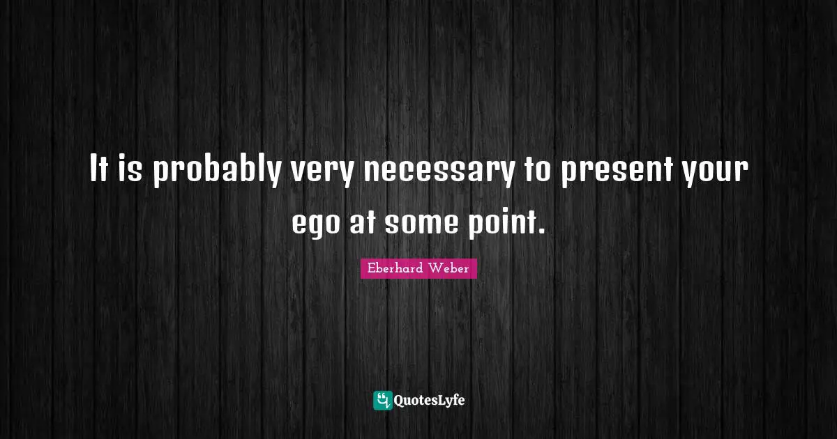 It is probably very necessary to present your ego at some point.