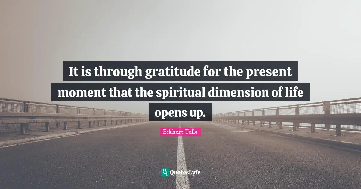 It is through gratitude for the present moment that the spiritual dimension of life opens up.