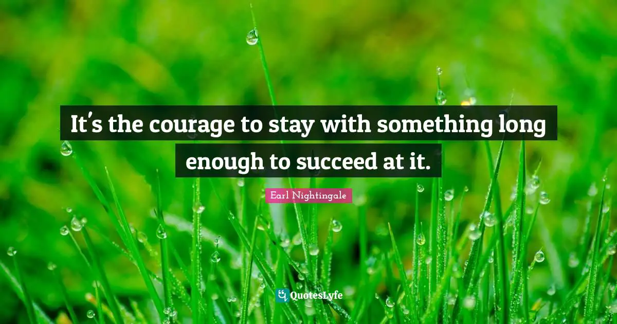 It's the courage to stay with something long enough to succeed at it.