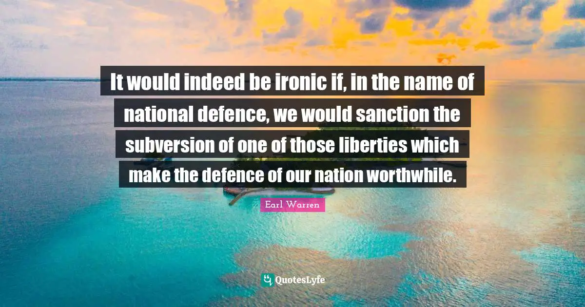 Earl Warren Quotes: "It would indeed be ironic if, in the name of national defence, we would sanction the subversion of one of those liberties which make the defence of our nation worthwhile."