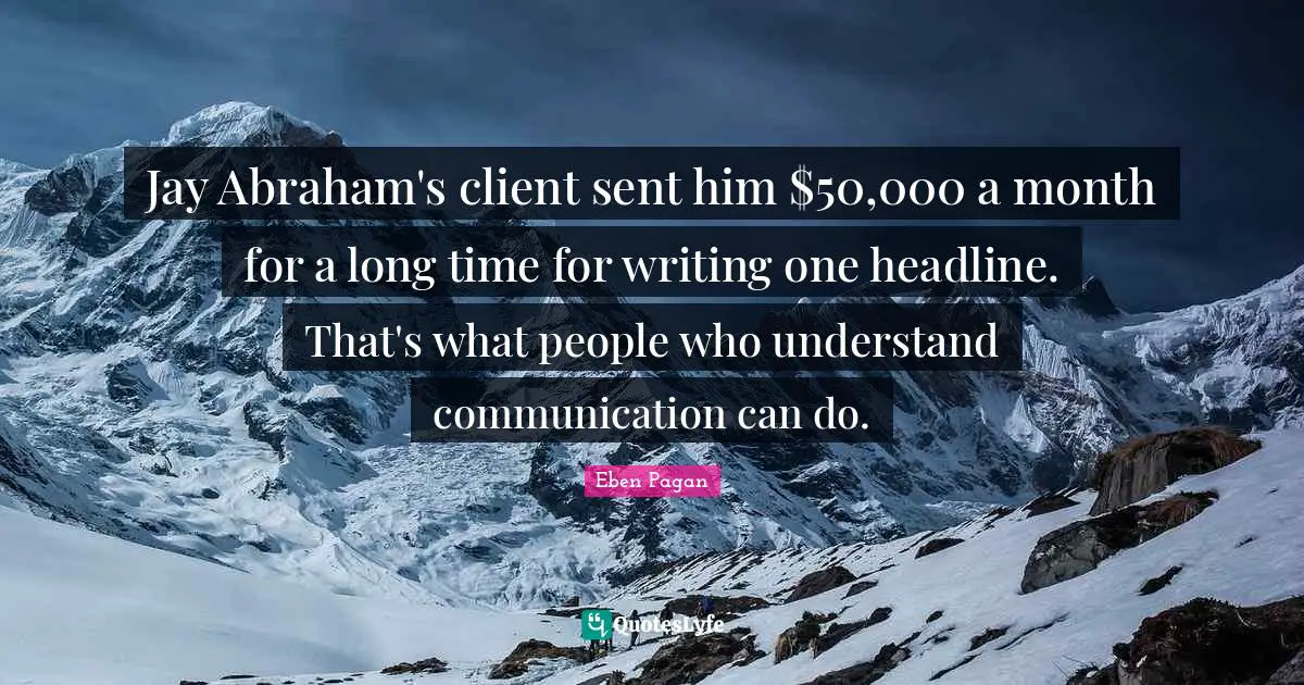 Jay Abraham's client sent him $50,000 a month for a long time for writing one headline. That's what people who understand communication can do.