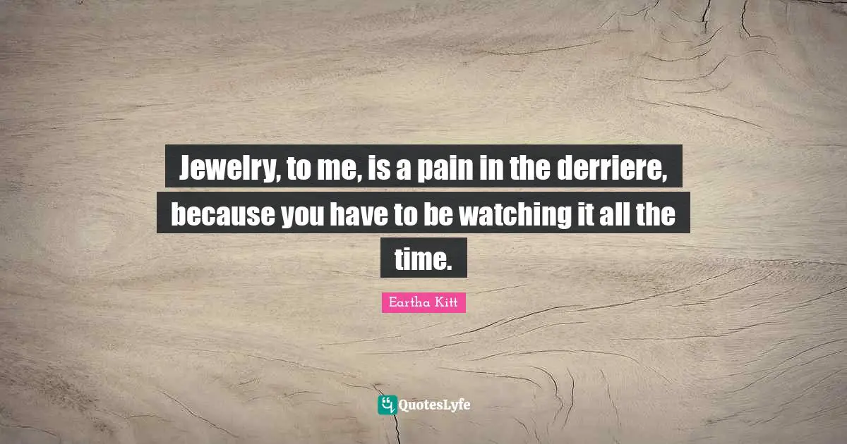 Jewelry, to me, is a pain in the derriere, because you have to be watching it all the time.