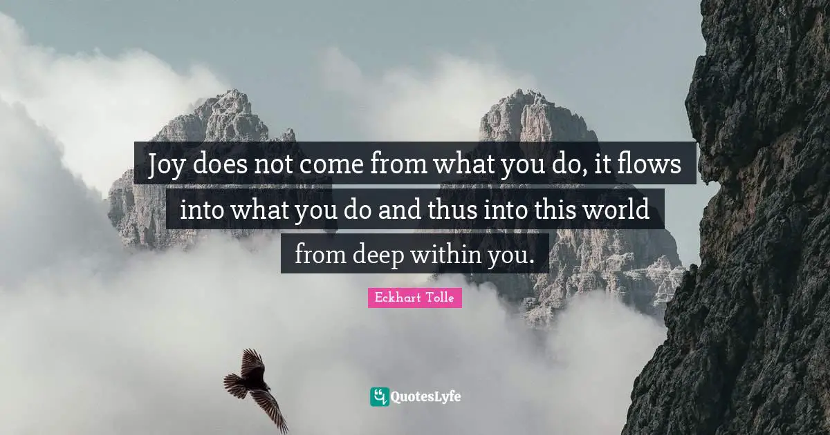 Deep Within Quotes: "Joy does not come from what you do, it flows into what you do and thus into this world from deep within you."