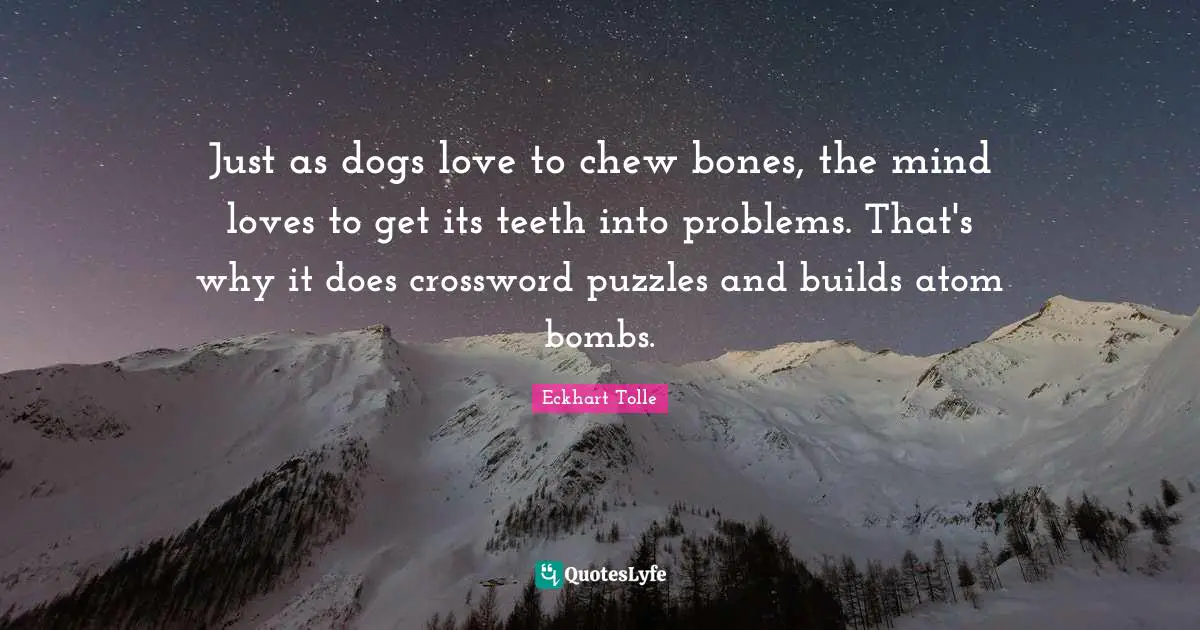 Just as dogs love to chew bones, the mind loves to get its teeth into problems. That's why it does crossword puzzles and builds atom bombs.