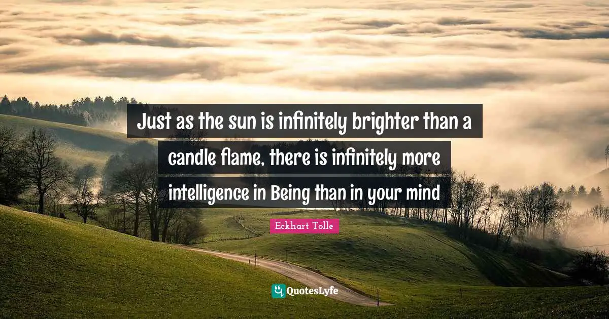Just as the sun is infinitely brighter than a candle flame, there is infinitely more intelligence in Being than in your mind
