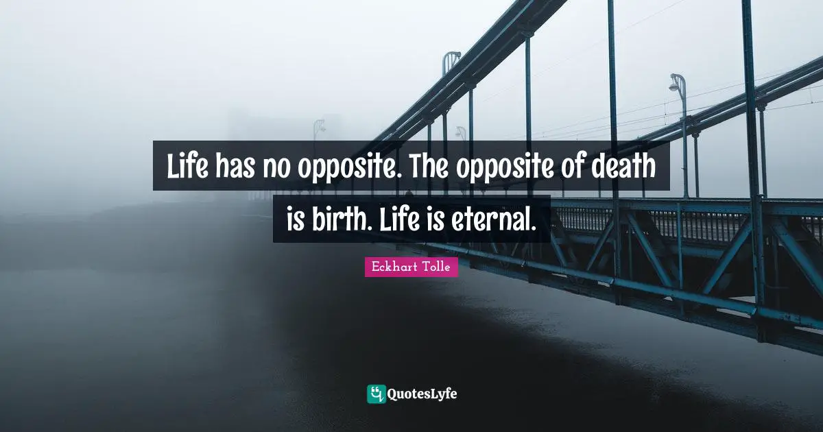Life has no opposite. The opposite of death is birth. Life is eternal.