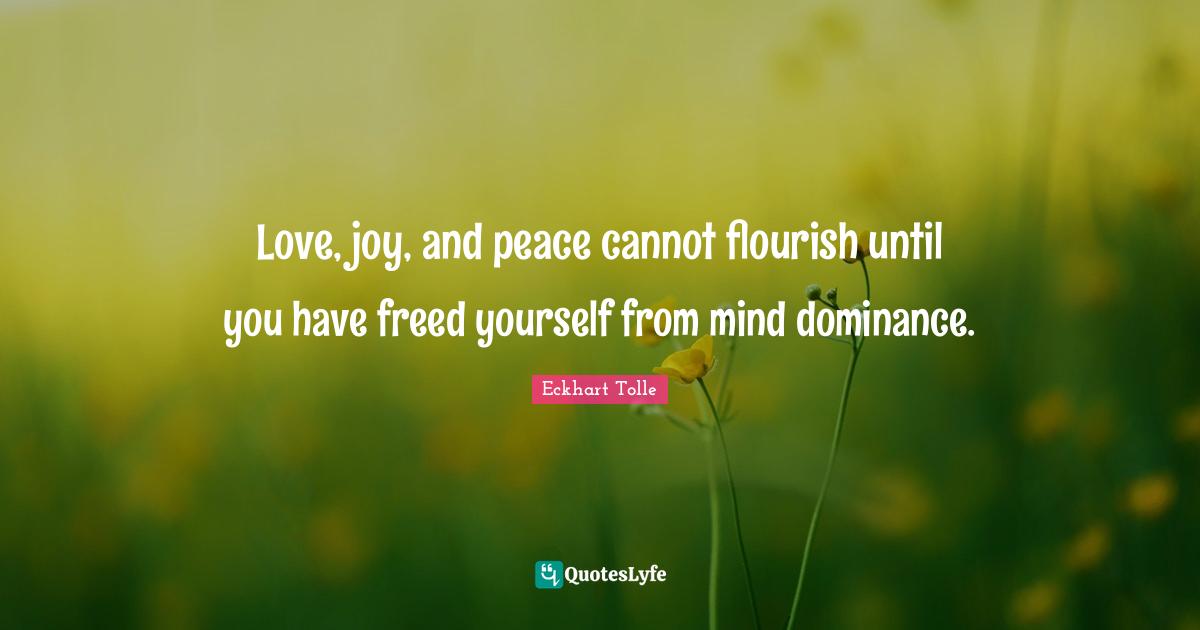 Dominance Quotes: "Love, joy, and peace cannot flourish until you have freed yourself from mind dominance."