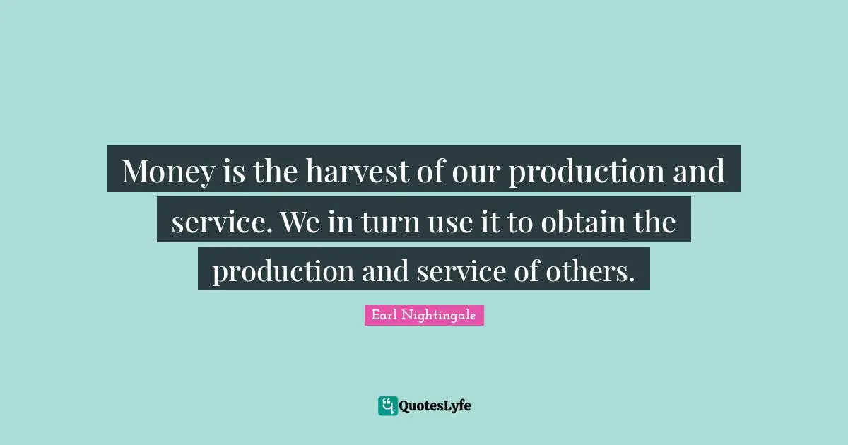 Money is the harvest of our production and service. We in turn use it to obtain the production and service of others.