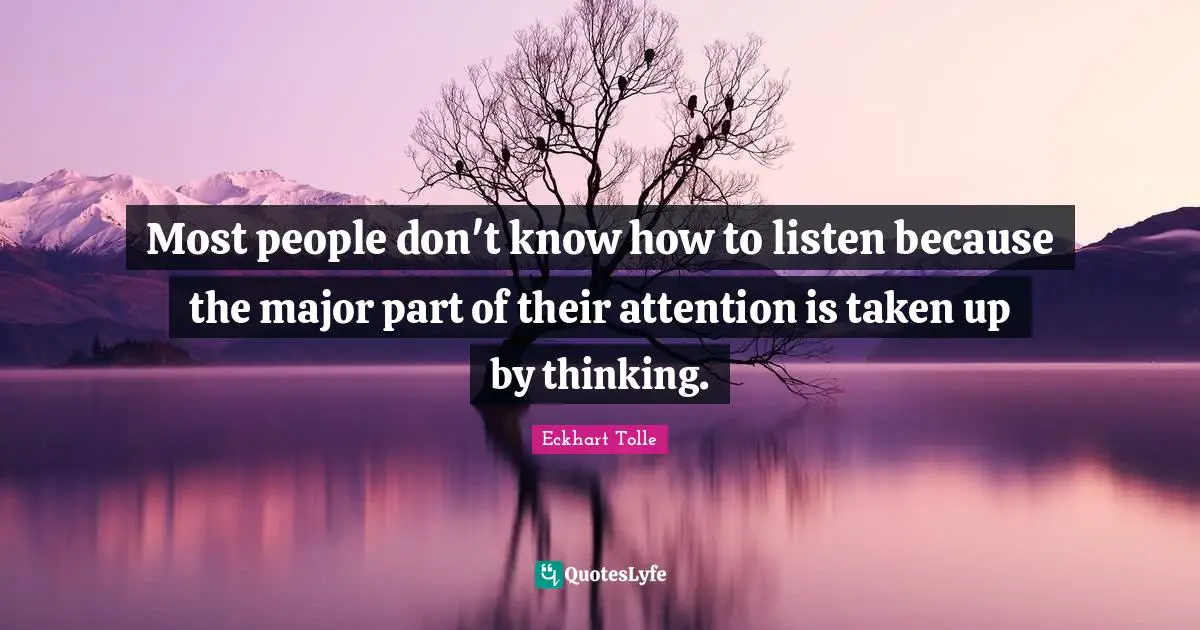 Most people don't know how to listen because the major part of their attention is taken up by thinking.