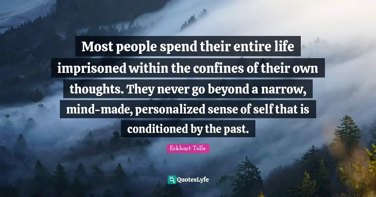 Personalized Quotes: "Most people spend their entire life imprisoned within the confines of their own thoughts. They never go beyond a narrow, mind-made, personalized sense of self that is conditioned by the past."