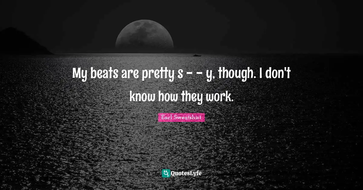 My beats are pretty s - - y, though. I don't know how they work.