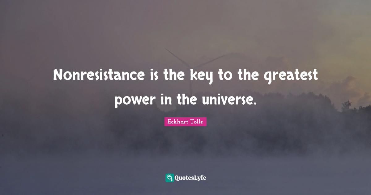 Nonresistance is the key to the greatest power in the universe.