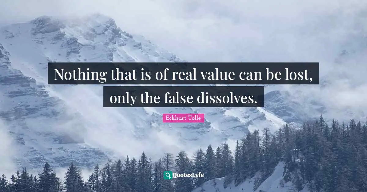 Real Value Quotes: "Nothing that is of real value can be lost, only the false dissolves."