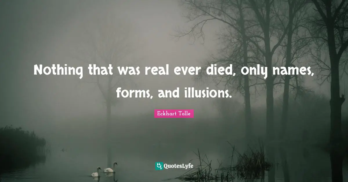 Nothing that was real ever died, only names, forms, and illusions.