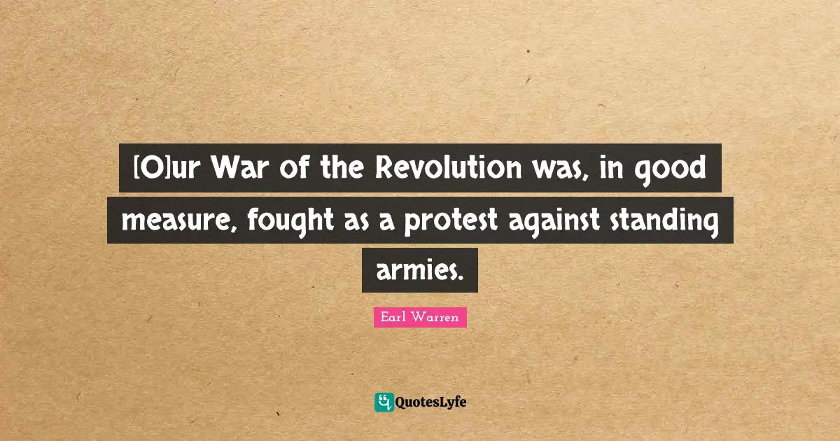 Earl Warren Quotes: "[O]ur War of the Revolution was, in good measure, fought as a protest against standing armies."