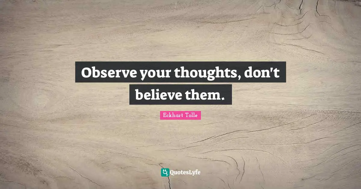Observe your thoughts, don't believe them.